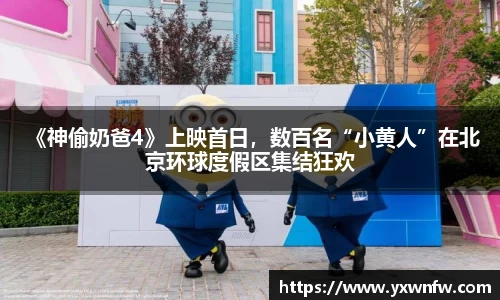  《神偷奶爸4》上映首日，数百名“小黄人”在北京环球度假区集结狂欢